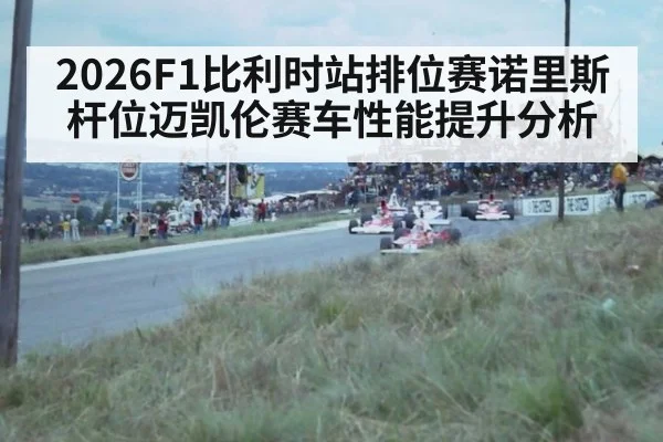 2026F1比利时站排位赛诺里斯杆位迈凯伦赛车性能提升分析