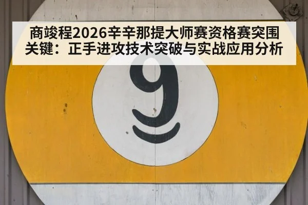 商竣程2026辛辛那提大师赛资格赛突围关键:正手进攻技术突破与实战应用分析