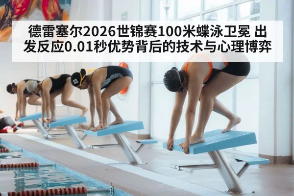 德雷塞尔2026世锦赛100米蝶泳卫冕 出发反应0.01秒优势背后的技术与心理博弈