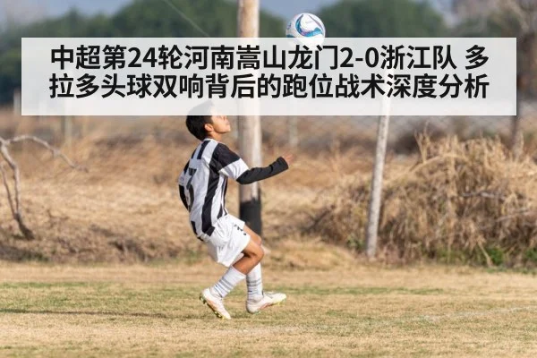 中超第24轮河南嵩山龙门2-0浙江队 多拉多头球双响背后的跑位战术深度分析